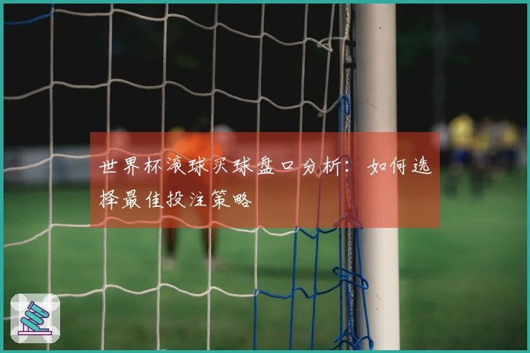 世界杯滚球买球盘口分析：如何选择最佳投注策略