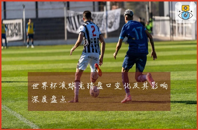 世界杯滚球竞猜盘口变化及其影响深度盘点