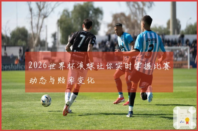 2026世界杯滚球让你实时掌握比赛动态与赔率变化