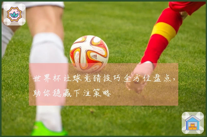 世界杯让球竞猜技巧全方位盘点，助你稳赢下注策略
