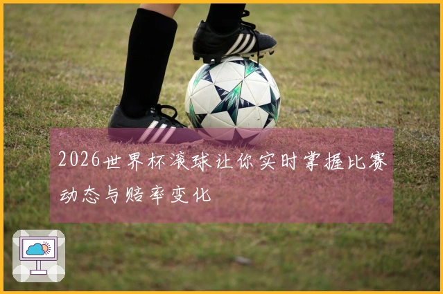 2026世界杯滚球让你实时掌握比赛动态与赔率变化