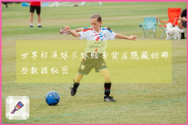 世界杯滚球买球赔率背后隐藏的那些数据秘密